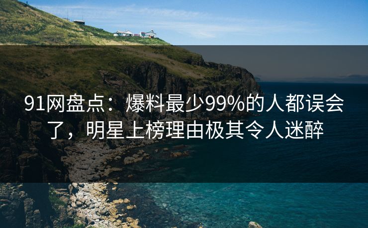 91网盘点：爆料最少99%的人都误会了，明星上榜理由极其令人迷醉