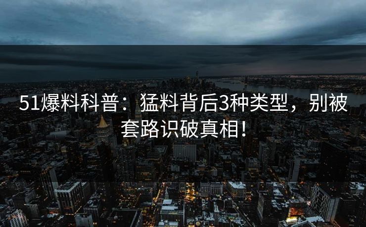 51爆料科普：猛料背后3种类型，别被套路识破真相！