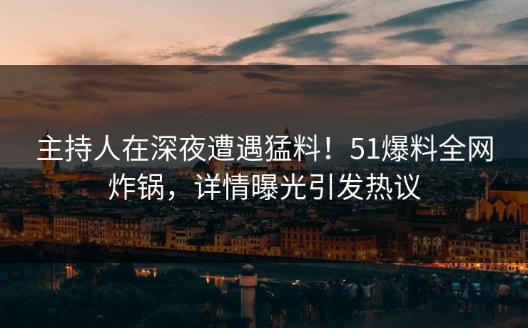 主持人在深夜遭遇猛料！51爆料全网炸锅，详情曝光引发热议  第1张