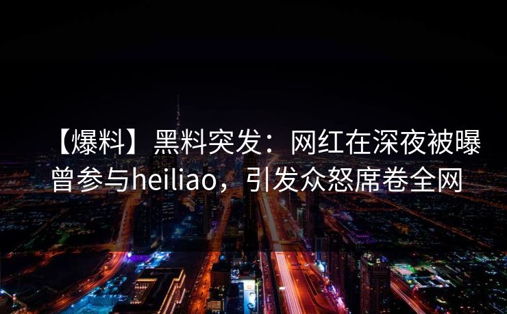 【爆料】黑料突发：网红在深夜被曝曾参与heiliao，引发众怒席卷全网