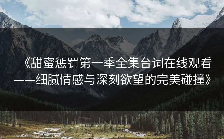 《甜蜜惩罚第一季全集台词在线观看——细腻情感与深刻欲望的完美碰撞》