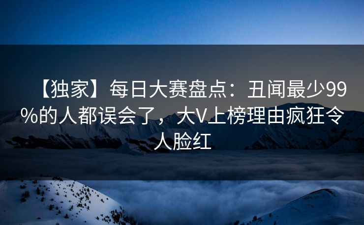 【独家】每日大赛盘点：丑闻最少99%的人都误会了，大V上榜理由疯狂令人脸红