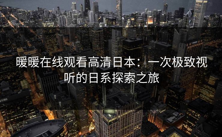 暖暖在线观看高清日本：一次极致视听的日系探索之旅