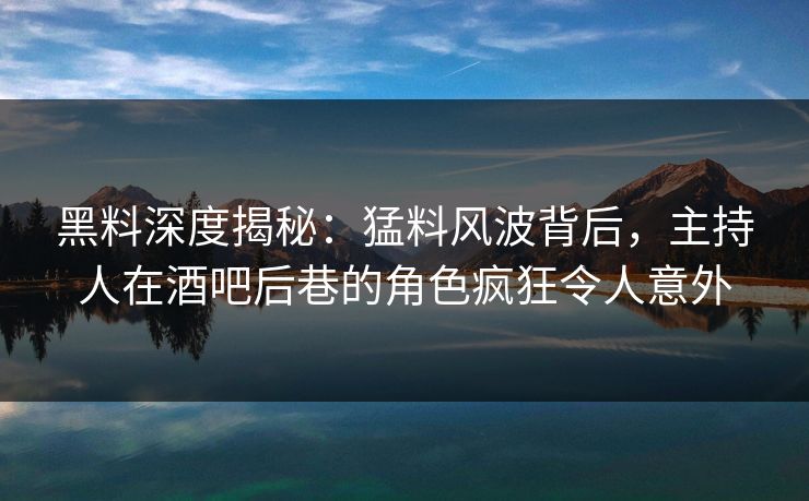 黑料深度揭秘：猛料风波背后，主持人在酒吧后巷的角色疯狂令人意外