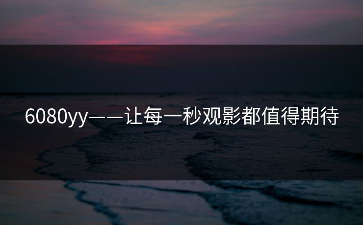 6080yy——让每一秒观影都值得期待  第1张