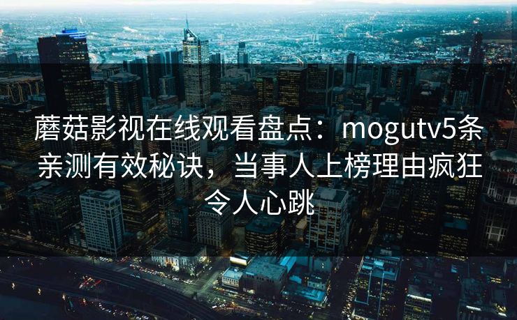 蘑菇影视在线观看盘点：mogutv5条亲测有效秘诀，当事人上榜理由疯狂令人心跳