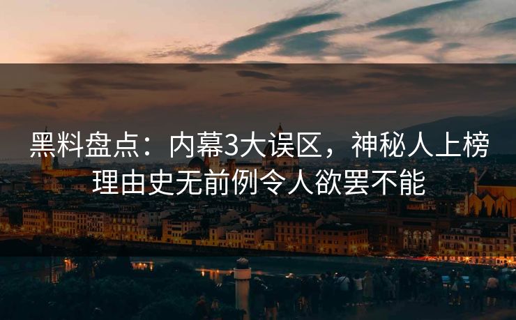 黑料盘点：内幕3大误区，神秘人上榜理由史无前例令人欲罢不能