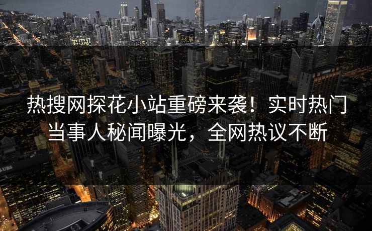 热搜网探花小站重磅来袭！实时热门当事人秘闻曝光，全网热议不断  第1张