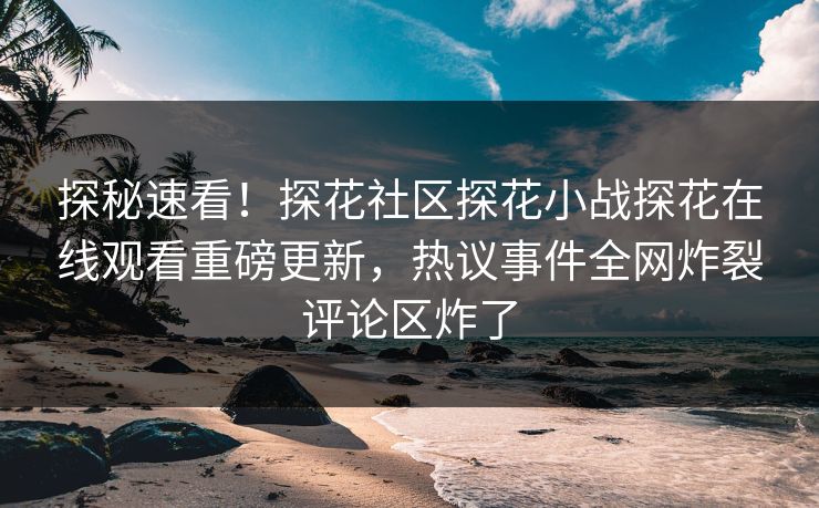 探秘速看！探花社区探花小战探花在线观看重磅更新，热议事件全网炸裂评论区炸了  第1张