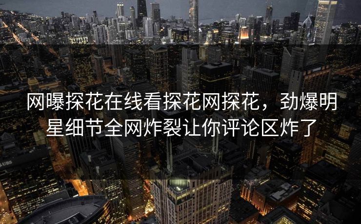 网曝探花在线看探花网探花，劲爆明星细节全网炸裂让你评论区炸了