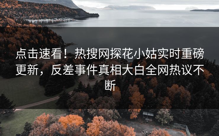 点击速看！热搜网探花小姑实时重磅更新，反差事件真相大白全网热议不断