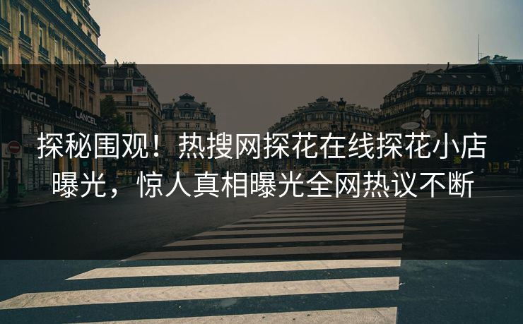 探秘围观！热搜网探花在线探花小店曝光，惊人真相曝光全网热议不断
