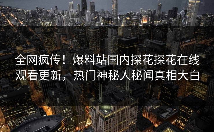 全网疯传！爆料站国内探花探花在线观看更新，热门神秘人秘闻真相大白