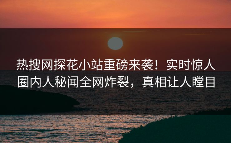 热搜网探花小站重磅来袭！实时惊人圈内人秘闻全网炸裂，真相让人瞠目  第1张