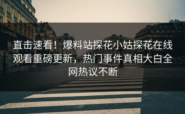 直击速看！爆料站探花小姑探花在线观看重磅更新，热门事件真相大白全网热议不断