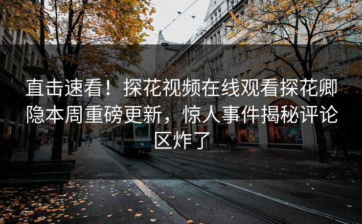 直击速看！探花视频在线观看探花卿隐本周重磅更新，惊人事件揭秘评论区炸了