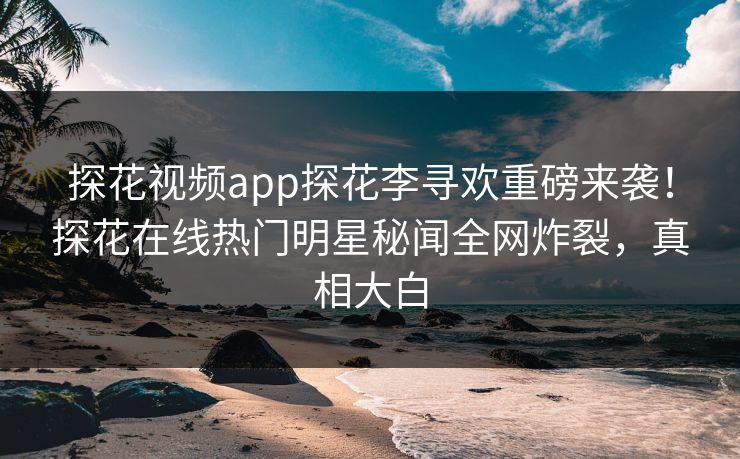 探花视频app探花李寻欢重磅来袭！探花在线热门明星秘闻全网炸裂，真相大白