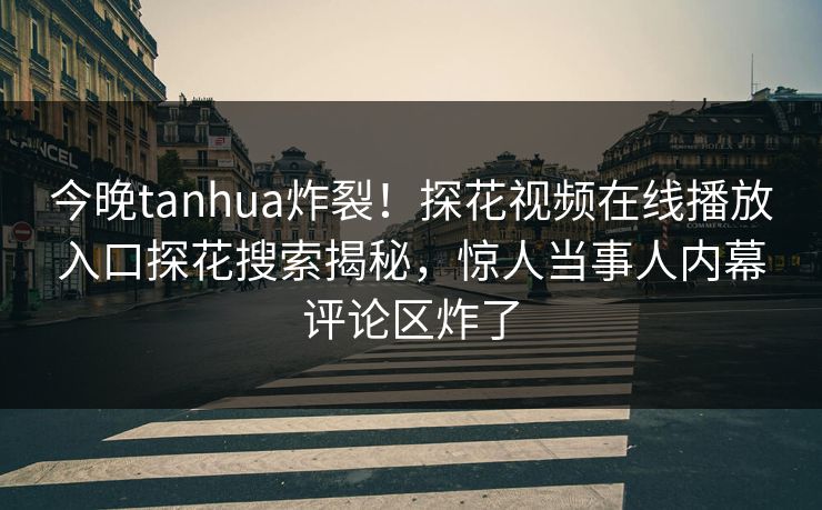 今晚tanhua炸裂！探花视频在线播放入口探花搜索揭秘，惊人当事人内幕评论区炸了  第1张