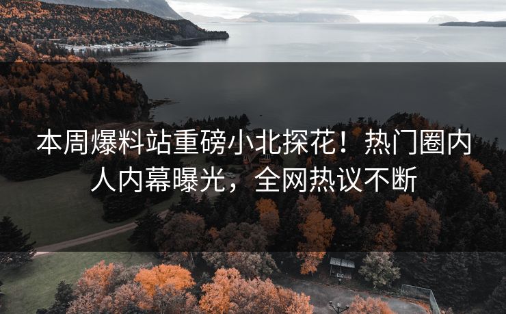 本周爆料站重磅小北探花！热门圈内人内幕曝光，全网热议不断