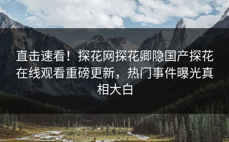 直击速看！探花网探花卿隐国产探花在线观看重磅更新，热门事件曝光真相大白  第1张