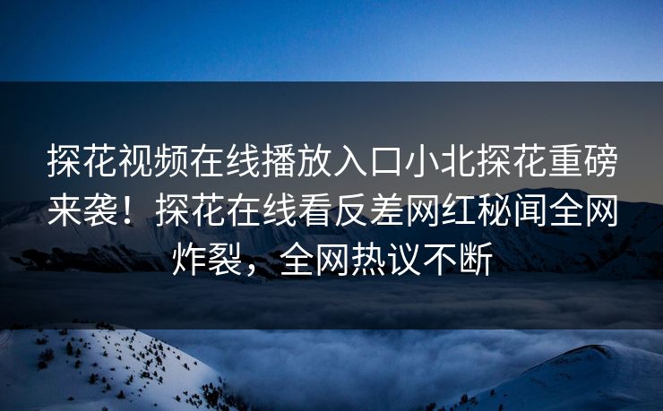 探花视频在线播放入口小北探花重磅来袭！探花在线看反差网红秘闻全网炸裂，全网热议不断  第1张