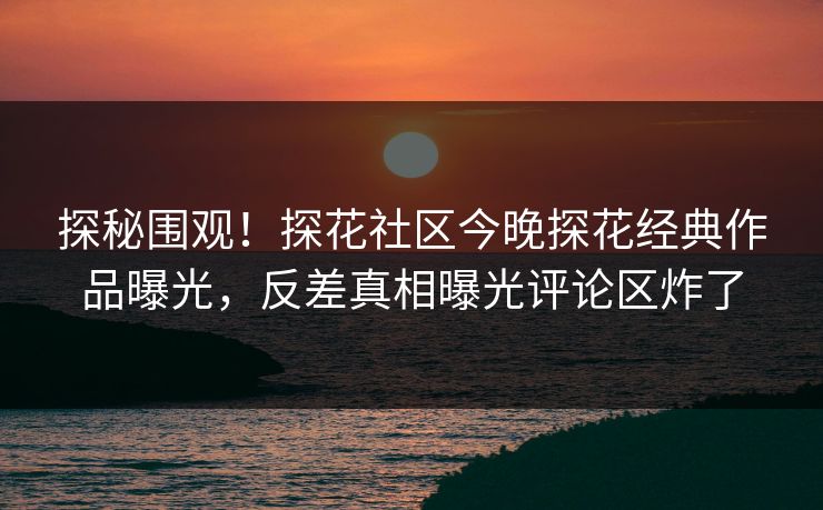 探秘围观！探花社区今晚探花经典作品曝光，反差真相曝光评论区炸了  第1张
