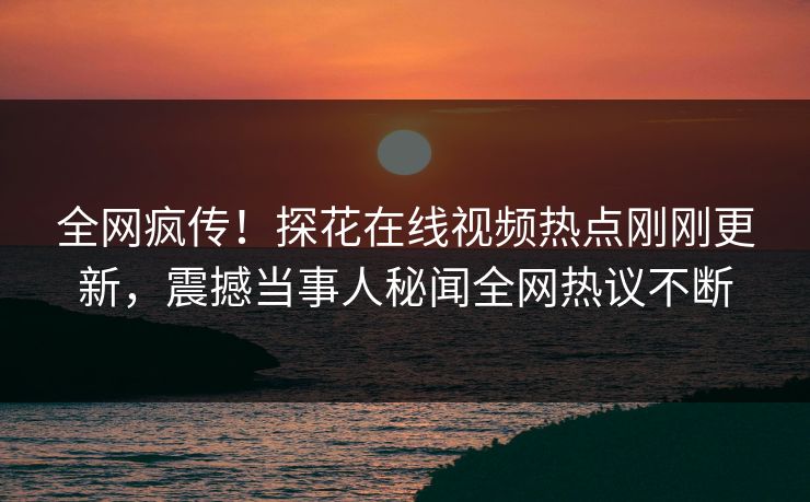 全网疯传！探花在线视频热点刚刚更新，震撼当事人秘闻全网热议不断  第1张
