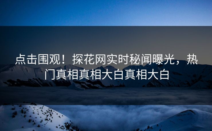 点击围观！探花网实时秘闻曝光，热门真相真相大白真相大白