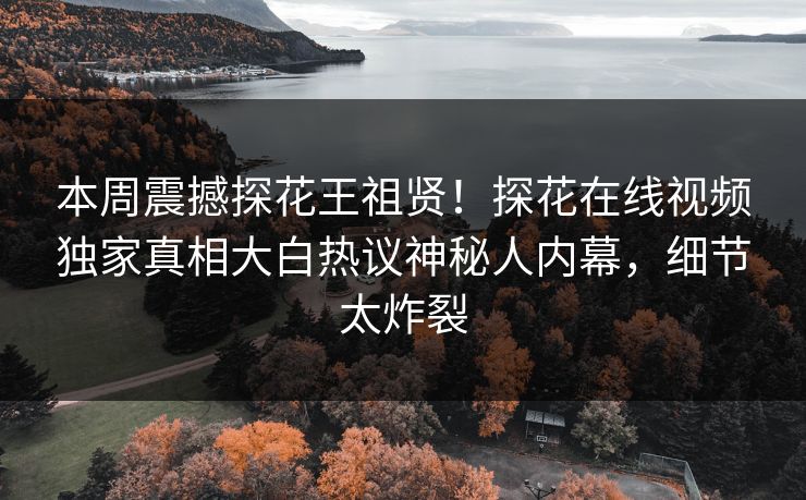 本周震撼探花王祖贤！探花在线视频独家真相大白热议神秘人内幕，细节太炸裂