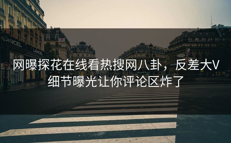 网曝探花在线看热搜网八卦，反差大V细节曝光让你评论区炸了  第1张