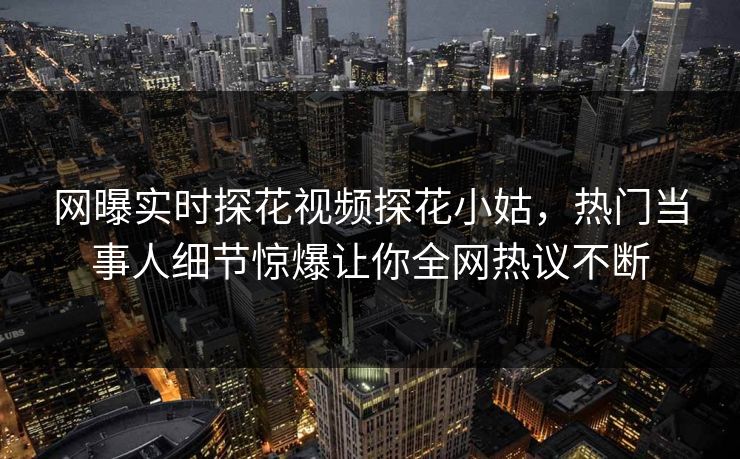 网曝实时探花视频探花小姑，热门当事人细节惊爆让你全网热议不断
