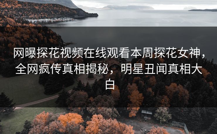 网曝探花视频在线观看本周探花女神，全网疯传真相揭秘，明星丑闻真相大白