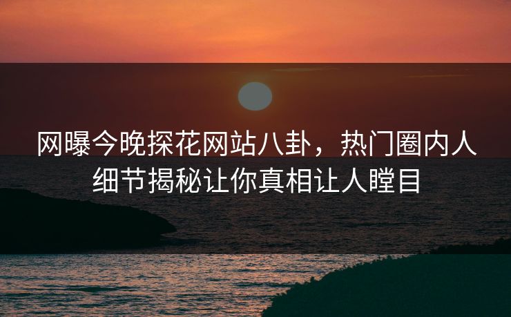 网曝今晚探花网站八卦，热门圈内人细节揭秘让你真相让人瞠目
