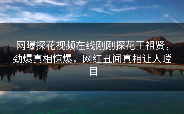 网曝探花视频在线刚刚探花王祖贤，劲爆真相惊爆，网红丑闻真相让人瞠目