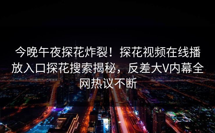 今晚午夜探花炸裂！探花视频在线播放入口探花搜索揭秘，反差大V内幕全网热议不断