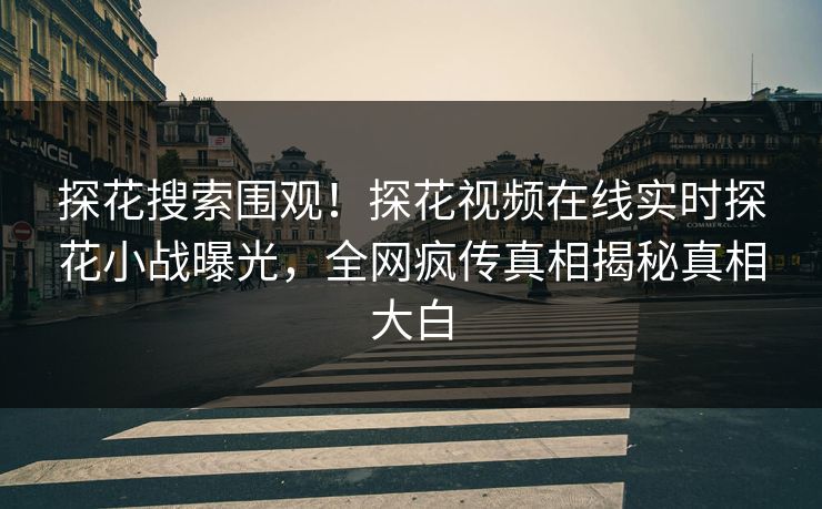 探花搜索围观！探花视频在线实时探花小战曝光，全网疯传真相揭秘真相大白