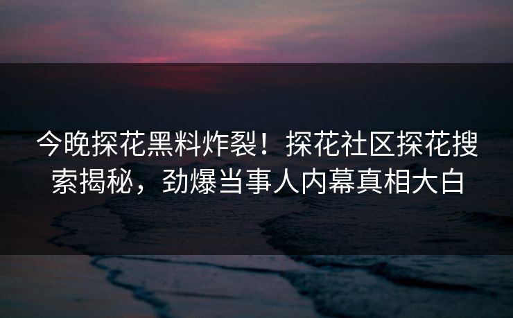 今晚探花黑料炸裂！探花社区探花搜索揭秘，劲爆当事人内幕真相大白