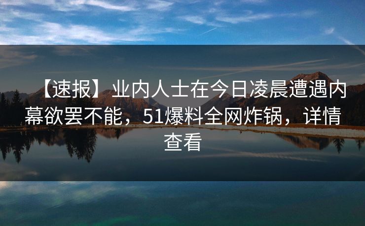 【速报】业内人士在今日凌晨遭遇内幕欲罢不能，51爆料全网炸锅，详情查看