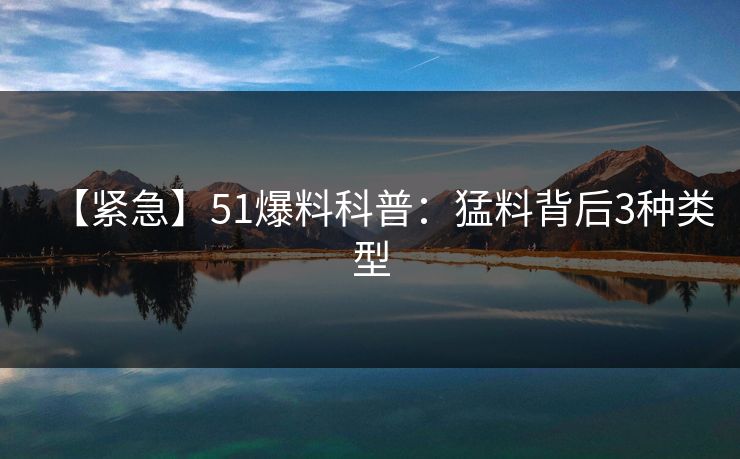 【紧急】51爆料科普：猛料背后3种类型