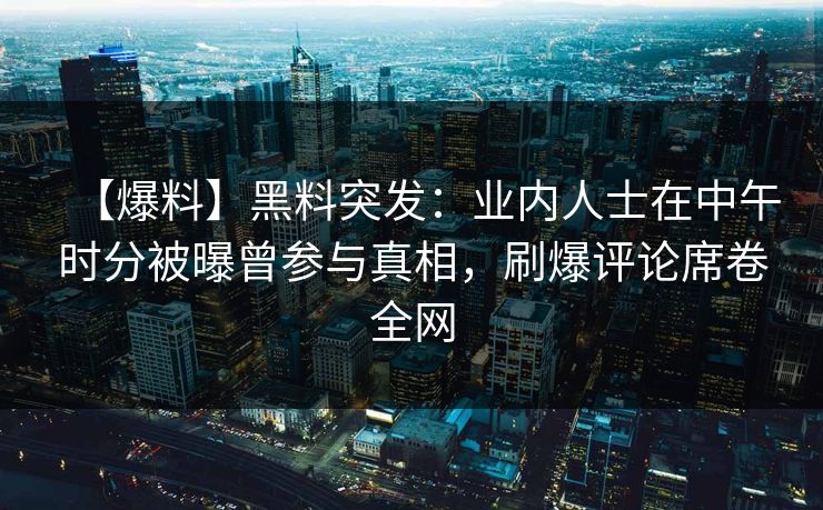 【爆料】黑料突发：业内人士在中午时分被曝曾参与真相，刷爆评论席卷全网