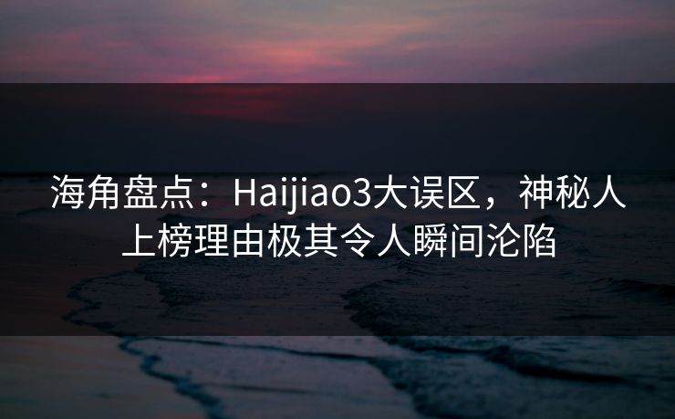 海角盘点：Haijiao3大误区，神秘人上榜理由极其令人瞬间沦陷