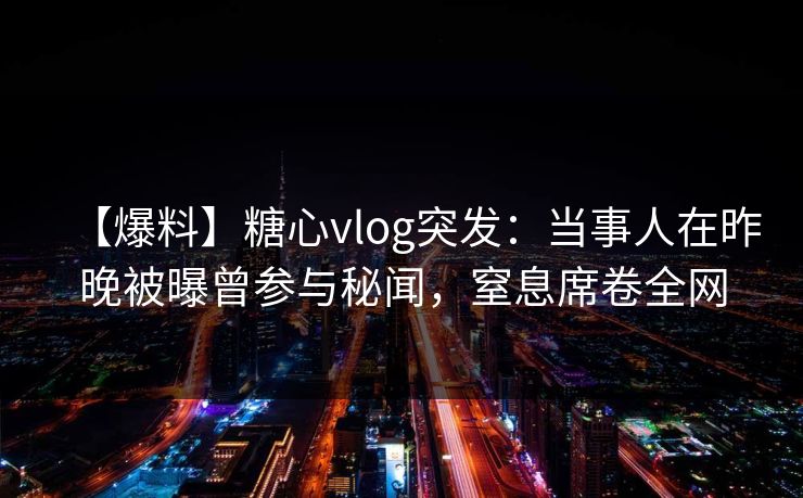 【爆料】糖心vlog突发：当事人在昨晚被曝曾参与秘闻，窒息席卷全网  第1张