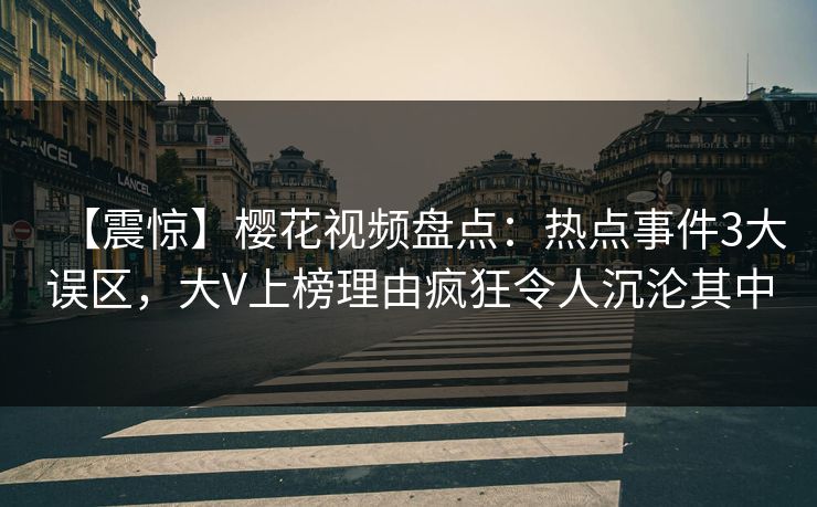 【震惊】樱花视频盘点：热点事件3大误区，大V上榜理由疯狂令人沉沦其中