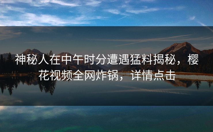 神秘人在中午时分遭遇猛料揭秘，樱花视频全网炸锅，详情点击  第1张