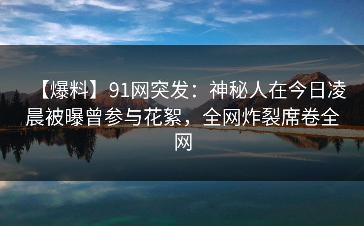 【爆料】91网突发：神秘人在今日凌晨被曝曾参与花絮，全网炸裂席卷全网  第1张