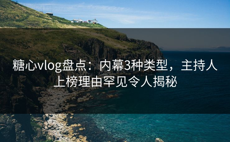 糖心vlog盘点：内幕3种类型，主持人上榜理由罕见令人揭秘  第1张