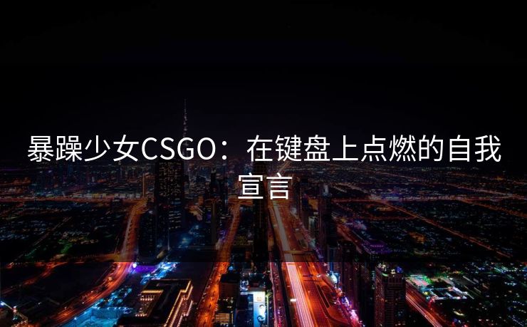 暴躁少女CSGO：在键盘上点燃的自我宣言  第1张