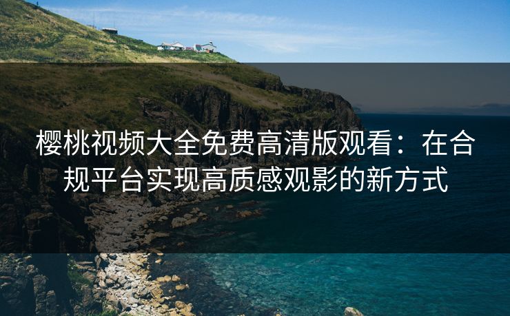 樱桃视频大全免费高清版观看：在合规平台实现高质感观影的新方式  第1张