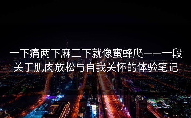 一下痛两下麻三下就像蜜蜂爬——一段关于肌肉放松与自我关怀的体验笔记