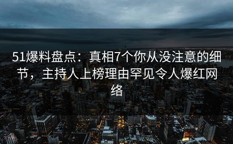 51爆料盘点：真相7个你从没注意的细节，主持人上榜理由罕见令人爆红网络